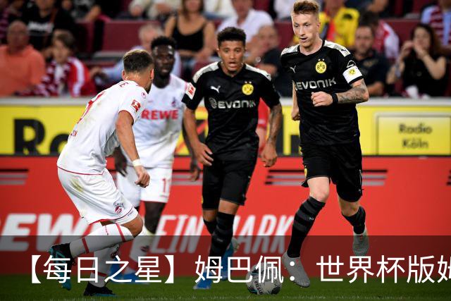 【每日之星】姆巴佩：世界杯版姆总大杀四方 超越吉鲁对望克洛泽