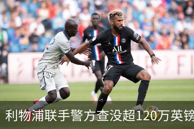 利物浦联手警方查没超120万英镑资产，432名票贩子遭终身禁赛