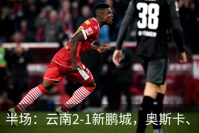 半场：云南2-1新鹏城，奥斯卡、卡约、周定洋破门