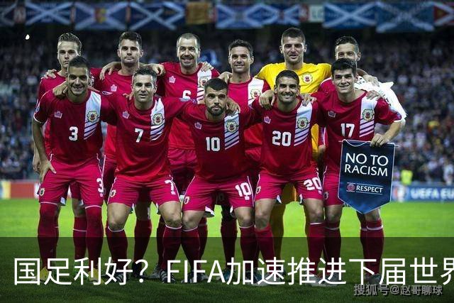 国足利好？FIFA加速推进下届世界杯扩军至64队，或将影响中国男足前景！
