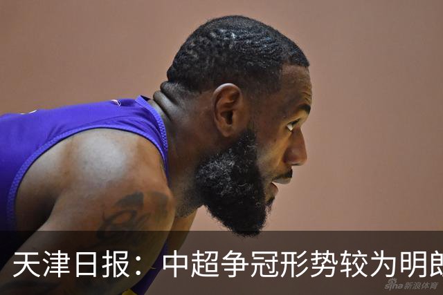 天津日报：中超争冠形势较为明朗，保级形势则变得更加错综复杂