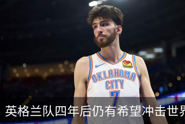 英格兰队四年后仍有希望冲击世界杯冠军，凯恩能否参加是唯一隐忧