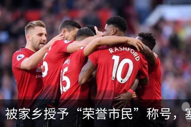 被家乡授予“荣誉市民”称号，塞内西：这简直是太不可思议了