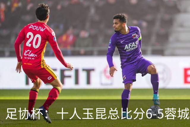 足协杯：十人玉昆总比分6-5蓉城，席尔瓦、索罗金丢点