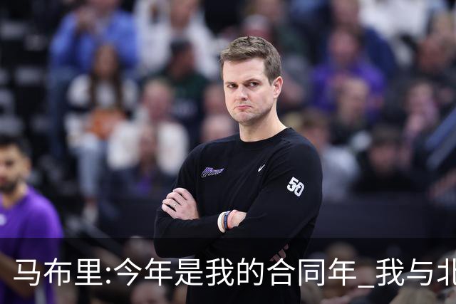 马布里:今年是我的合同年 我与北控都会做评估