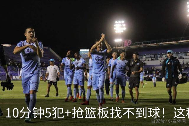 10分钟5犯+抢篮板找不到球！这种球员为什么能被郭士强选入国家队？